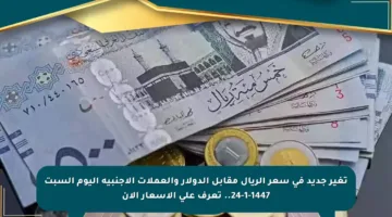 تغير جديد في سعر الريال مقابل الدولار والعملات الأجنبية اليوم السبت 24-1-1447.. تعرف على الأسعار الآن